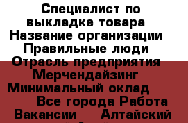 Специалист по выкладке товара › Название организации ­ Правильные люди › Отрасль предприятия ­ Мерчендайзинг › Минимальный оклад ­ 29 000 - Все города Работа » Вакансии   . Алтайский край,Алейск г.